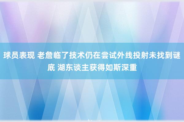 球员表现 老詹临了技术仍在尝试外线投射未找到谜底 湖东谈主获得如斯深重