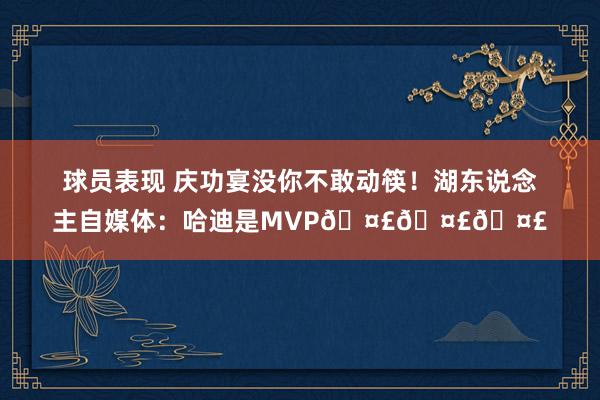 球员表现 庆功宴没你不敢动筷！湖东说念主自媒体：哈迪是MVP🤣🤣🤣