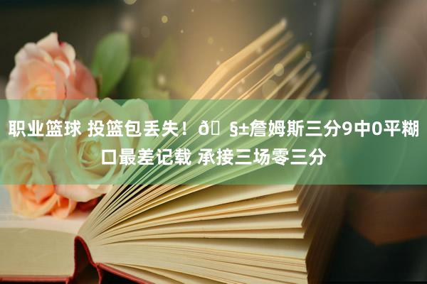 职业篮球 投篮包丢失！🧱詹姆斯三分9中0平糊口最差记载 承接三场零三分