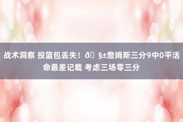 战术洞察 投篮包丢失！🧱詹姆斯三分9中0平活命最差记载 考虑三场零三分