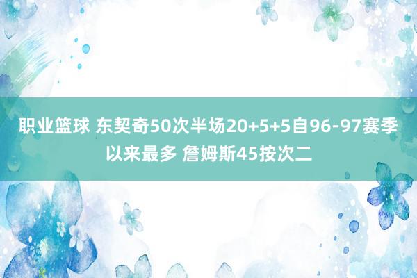 职业篮球 东契奇50次半场20+5+5自96-97赛季以来最多 詹姆斯45按次二