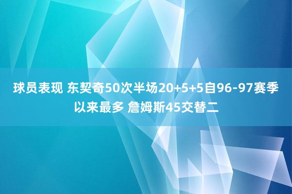 球员表现 东契奇50次半场20+5+5自96-97赛季以来最多 詹姆斯45交替二