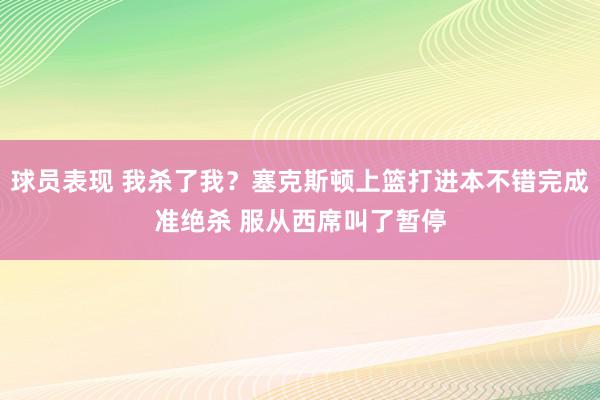 球员表现 我杀了我？塞克斯顿上篮打进本不错完成准绝杀 服从西席叫了暂停