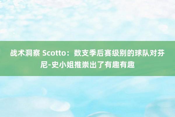 战术洞察 Scotto：数支季后赛级别的球队对芬尼-史小姐推崇出了有趣有趣