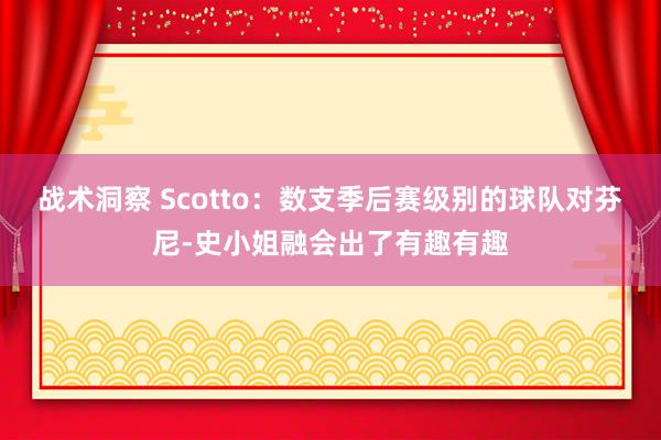 战术洞察 Scotto：数支季后赛级别的球队对芬尼-史小姐融会出了有趣有趣