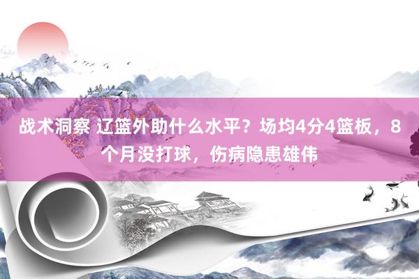 战术洞察 辽篮外助什么水平？场均4分4篮板，8个月没打球，伤病隐患雄伟