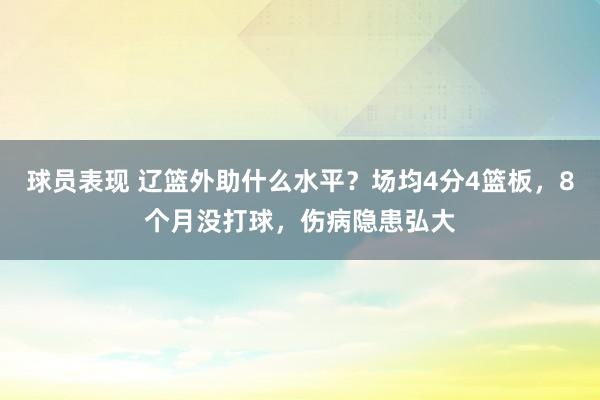 球员表现 辽篮外助什么水平？场均4分4篮板，8个月没打球，伤病隐患弘大