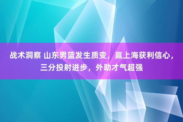 战术洞察 山东男篮发生质变，赢上海获利信心，三分投射进步，外助才气超强