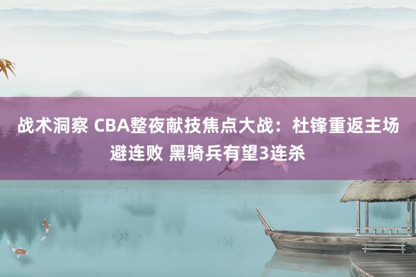 战术洞察 CBA整夜献技焦点大战：杜锋重返主场避连败 黑骑兵有望3连杀