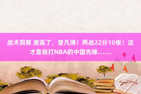 战术洞察 邂逅了，曾凡博！两战22分10板！这才是能打NBA的中国先锋……