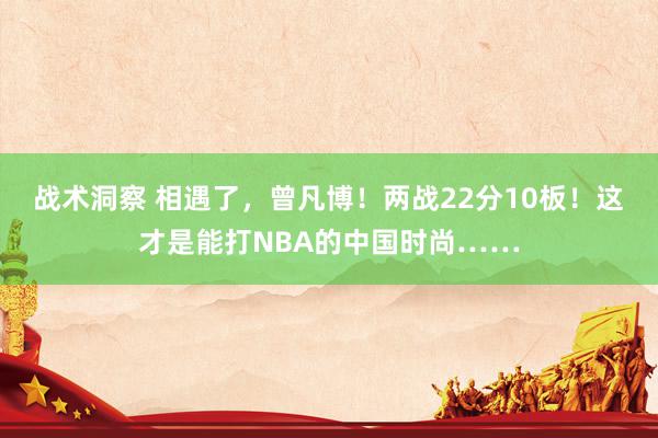 战术洞察 相遇了，曾凡博！两战22分10板！这才是能打NBA的中国时尚……