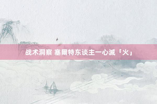 战术洞察 塞爾特东谈主一心滅「火」