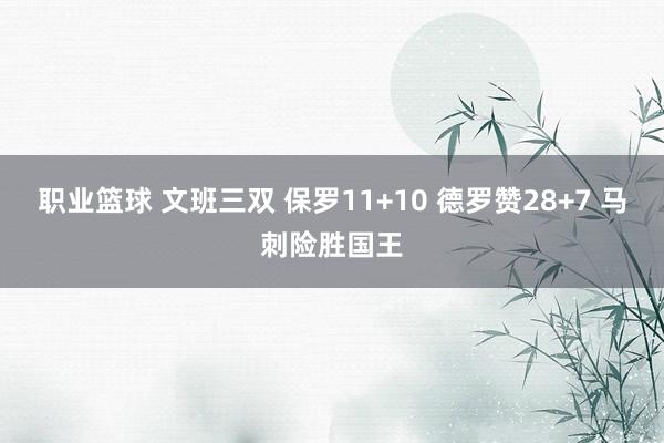 职业篮球 文班三双 保罗11+10 德罗赞28+7 马刺险胜国王