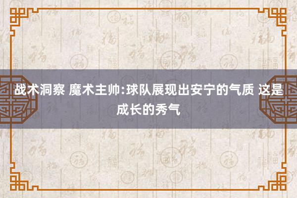 战术洞察 魔术主帅:球队展现出安宁的气质 这是成长的秀气