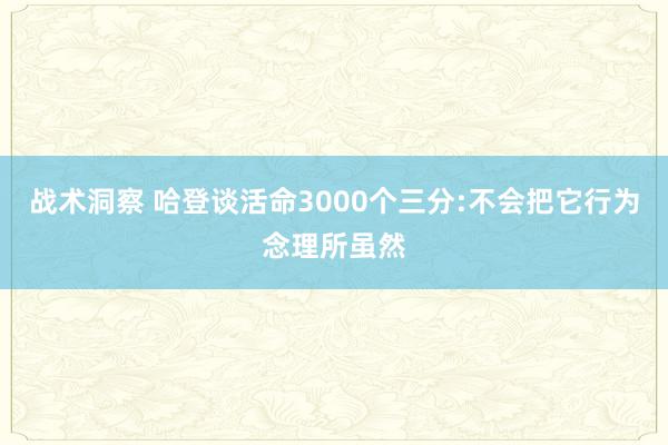 战术洞察 哈登谈活命3000个三分:不会把它行为念理所虽然