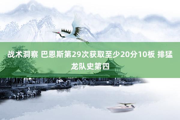 战术洞察 巴恩斯第29次获取至少20分10板 排猛龙队史第四