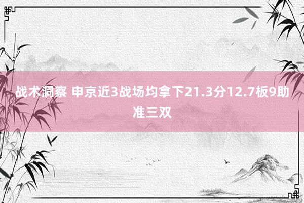 战术洞察 申京近3战场均拿下21.3分12.7板9助准三双