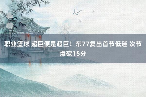 职业篮球 超巨便是超巨！东77复出首节低迷 次节爆砍15分