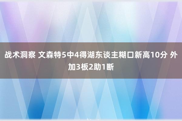 战术洞察 文森特5中4得湖东谈主糊口新高10分 外加3板2助1断