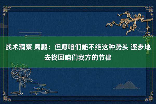 战术洞察 周鹏：但愿咱们能不绝这种势头 逐步地去找回咱们我方的节律