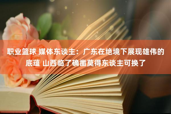 职业篮球 媒体东谈主：广东在绝境下展现雄伟的底蕴 山西临了确凿莫得东谈主可换了