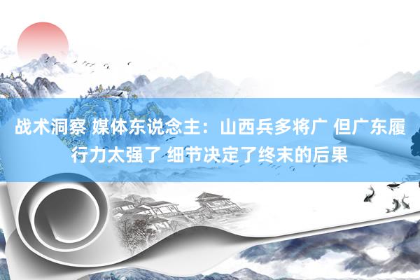 战术洞察 媒体东说念主：山西兵多将广 但广东履行力太强了 细节决定了终末的后果