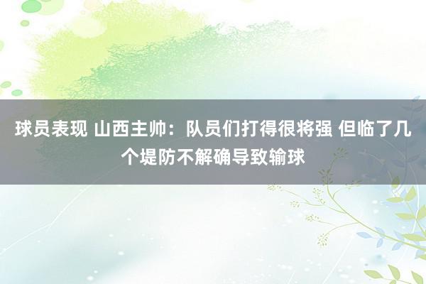 球员表现 山西主帅：队员们打得很将强 但临了几个堤防不解确导致输球