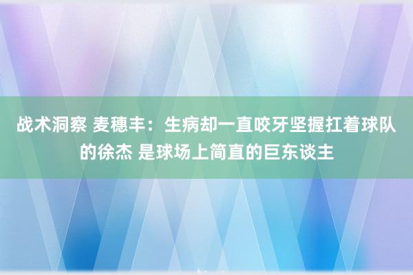 战术洞察 麦穗丰：生病却一直咬牙坚握扛着球队的徐杰 是球场上简直的巨东谈主