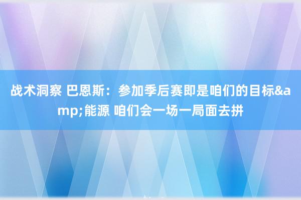 战术洞察 巴恩斯：参加季后赛即是咱们的目标&能源 咱们会一场一局面去拼