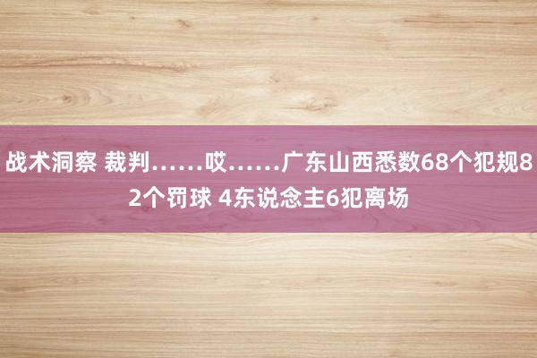 战术洞察 裁判……哎……广东山西悉数68个犯规82个罚球 4东说念主6犯离场