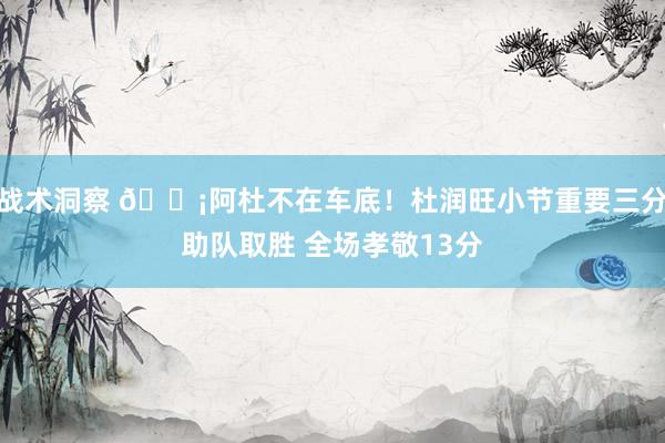 战术洞察 🗡阿杜不在车底！杜润旺小节重要三分助队取胜 全场孝敬13分