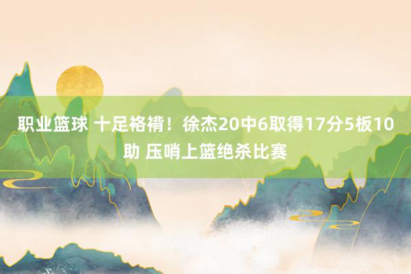 职业篮球 十足袼褙！徐杰20中6取得17分5板10助 压哨上篮绝杀比赛