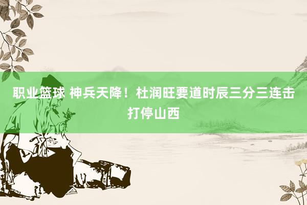 职业篮球 神兵天降！杜润旺要道时辰三分三连击打停山西