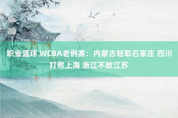 职业篮球 WCBA老例赛：内蒙古轻取石家庄 四川打败上海 浙江不敌江苏