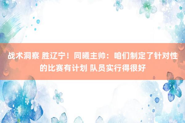 战术洞察 胜辽宁！同曦主帅：咱们制定了针对性的比赛有计划 队员实行得很好