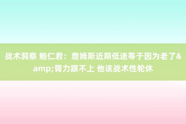 战术洞察 鲍仁君：詹姆斯近期低迷等于因为老了&膂力跟不上 他该战术性轮休