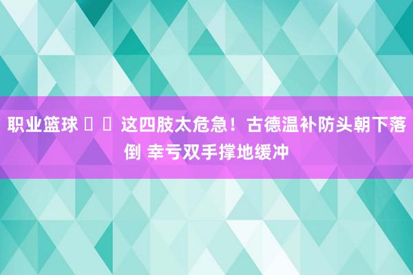 职业篮球 ⚠️这四肢太危急！古德温补防头朝下落倒 幸亏双手撑地缓冲