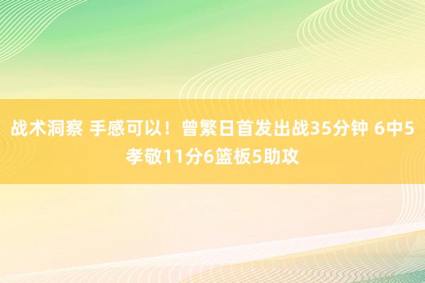 战术洞察 手感可以！曾繁日首发出战35分钟 6中5孝敬11分6篮板5助攻