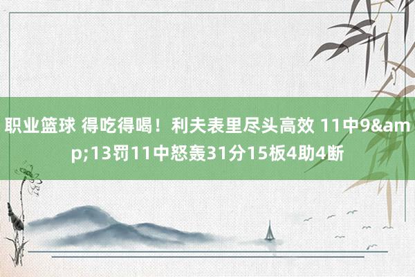 职业篮球 得吃得喝！利夫表里尽头高效 11中9&13罚11中怒轰31分15板4助4断