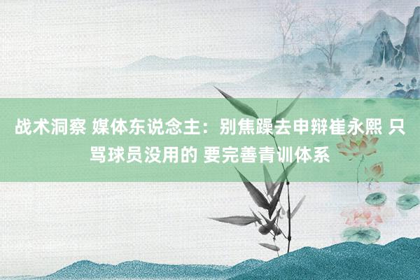 战术洞察 媒体东说念主：别焦躁去申辩崔永熙 只骂球员没用的 要完善青训体系