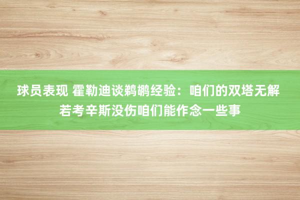 球员表现 霍勒迪谈鹈鹕经验：咱们的双塔无解 若考辛斯没伤咱们能作念一些事