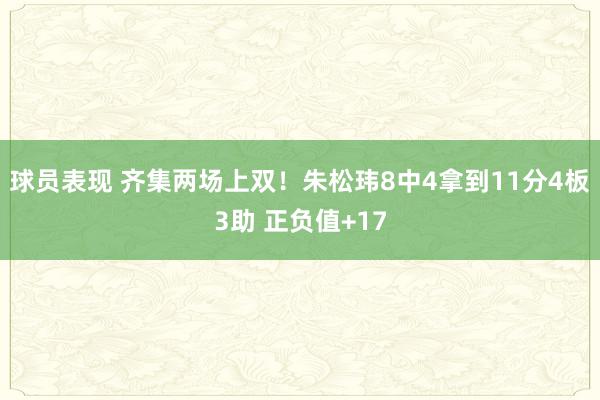 球员表现 齐集两场上双！朱松玮8中4拿到11分4板3助 正负值+17