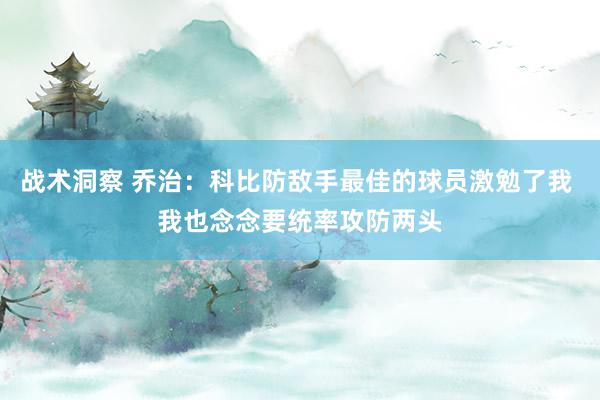 战术洞察 乔治：科比防敌手最佳的球员激勉了我 我也念念要统率攻防两头