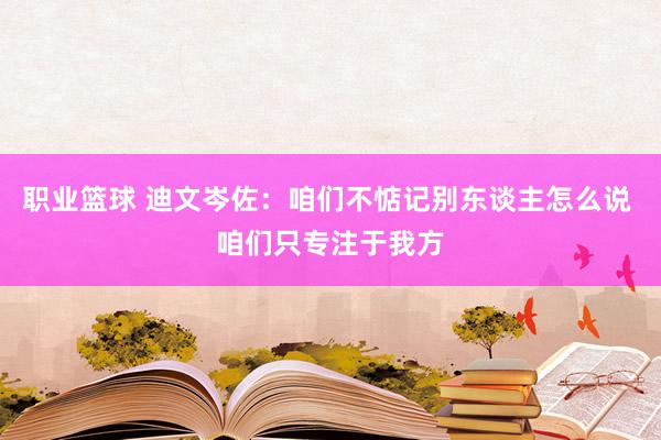 职业篮球 迪文岑佐：咱们不惦记别东谈主怎么说 咱们只专注于我方