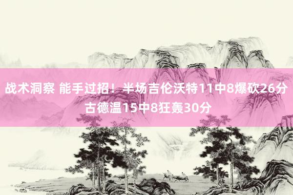 战术洞察 能手过招！半场吉伦沃特11中8爆砍26分 古德温15中8狂轰30分