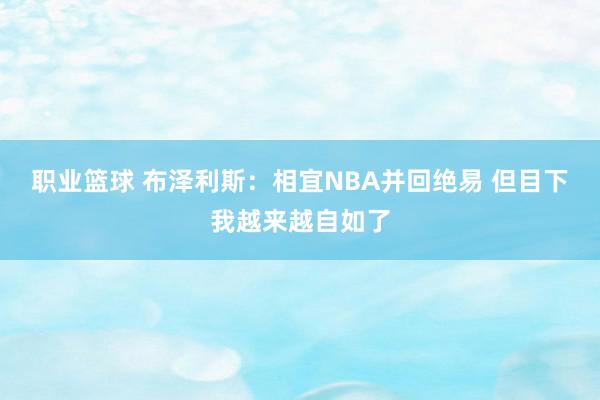 职业篮球 布泽利斯：相宜NBA并回绝易 但目下我越来越自如了