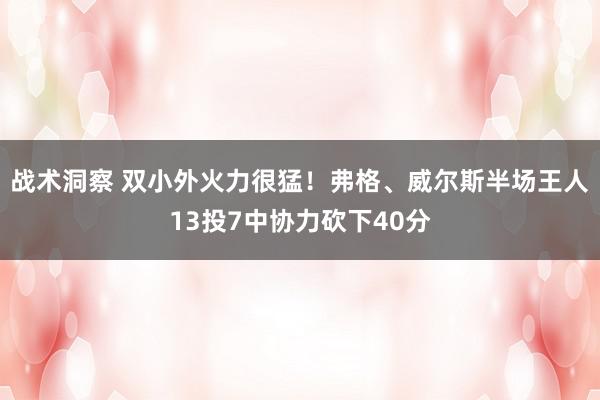 战术洞察 双小外火力很猛！弗格、威尔斯半场王人13投7中协力砍下40分