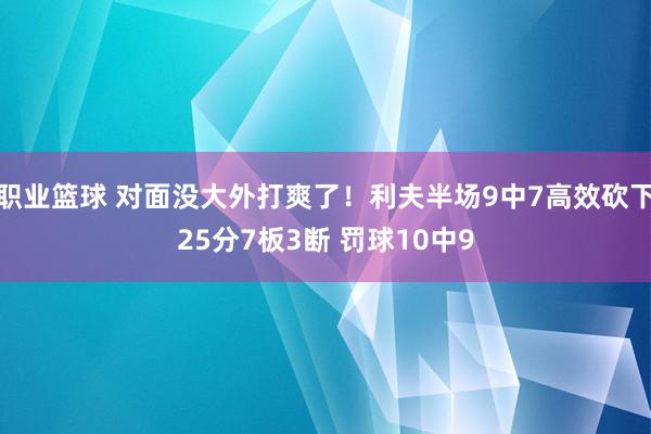 职业篮球 对面没大外打爽了！利夫半场9中7高效砍下25分7板3断 罚球10中9