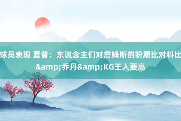 球员表现 夏普：东说念主们对詹姆斯的盼愿比对科比&乔丹&KG王人要高