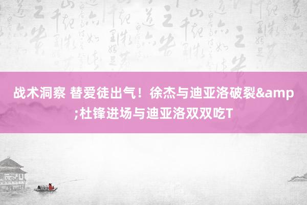 战术洞察 替爱徒出气！徐杰与迪亚洛破裂&杜锋进场与迪亚洛双双吃T